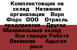 Комплектовщик на склад › Название организации ­ Ворк Форс, ООО › Отрасль предприятия ­ Другое › Минимальный оклад ­ 30 000 - Все города Работа » Вакансии   . Адыгея респ.